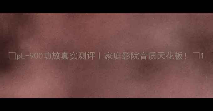 图片 🔥pL-900功放真实测评｜家庭影院音质天花板！🔥1