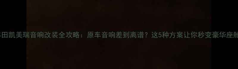 图片 🔥丰田凯美瑞音响改装全攻略：原车音响差到离谱？这5种方案让你秒变豪华座舱💡1