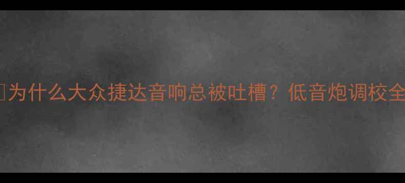 图片 🔥为什么大众捷达音响总被吐槽？低音炮调校全1