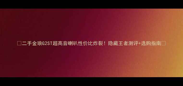 图片 🔥二手金琅G2ST超高音喇叭性价比炸裂！隐藏王者测评+选购指南🔥