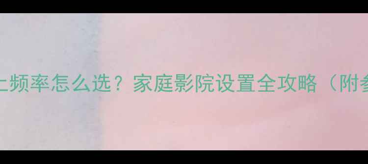 图片 🔥低音炮截止频率怎么选？家庭影院设置全攻略（附参数对照表）