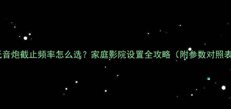 图片 🔥低音炮截止频率怎么选？家庭影院设置全攻略（附参数对照表）1