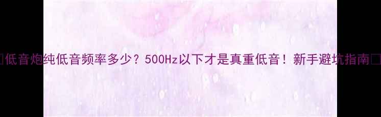 图片 🔥低音炮纯低音频率多少？500Hz以下才是真重低音！新手避坑指南🔥1