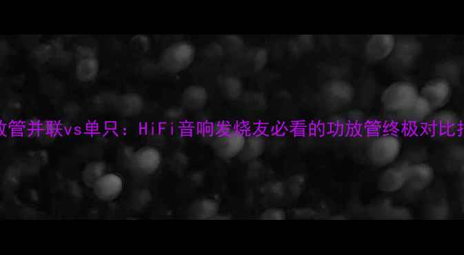 图片 🔥功放管并联vs单只：HiFi音响发烧友必看的功放管终极对比指南🔥