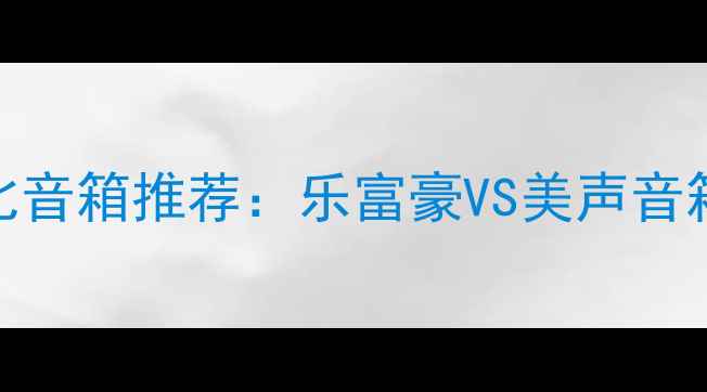 图片 🔥十大高性价比音箱推荐：乐富豪VS美声音箱深度对比测评