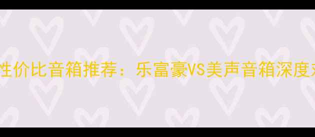 图片 🔥十大高性价比音箱推荐：乐富豪VS美声音箱深度对比测评1