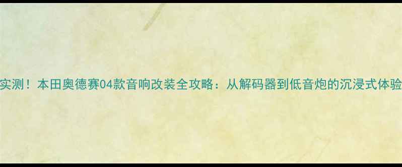 图片 🔥实测！本田奥德赛04款音响改装全攻略：从解码器到低音炮的沉浸式体验🎧
