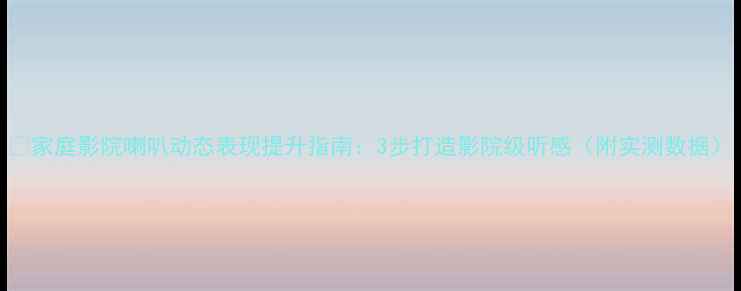 图片 🔥家庭影院喇叭动态表现提升指南：3步打造影院级听感（附实测数据）