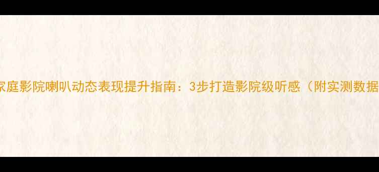 图片 🔥家庭影院喇叭动态表现提升指南：3步打造影院级听感（附实测数据）2