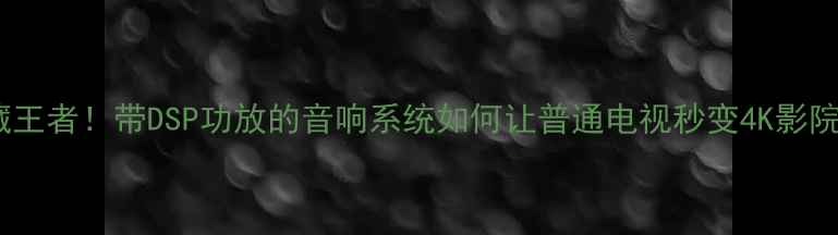 图片 🔥家庭影院隐藏王者！带DSP功放的音响系统如何让普通电视秒变4K影院？附选购指南1