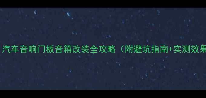 图片 🔥必看｜汽车音响门板音箱改装全攻略（附避坑指南+实测效果对比）2