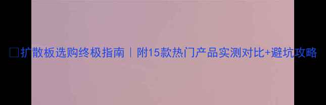 图片 🔥扩散板选购终极指南｜附15款热门产品实测对比+避坑攻略