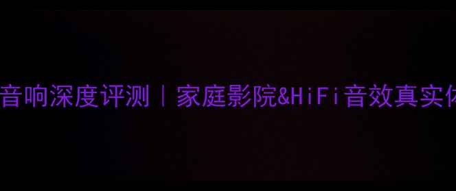 图片 🔥斯塔克音响深度评测｜家庭影院&HiFi音效真实体验报告1