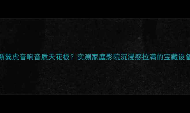图片 🔥新翼虎音响音质天花板？实测家庭影院沉浸感拉满的宝藏设备！