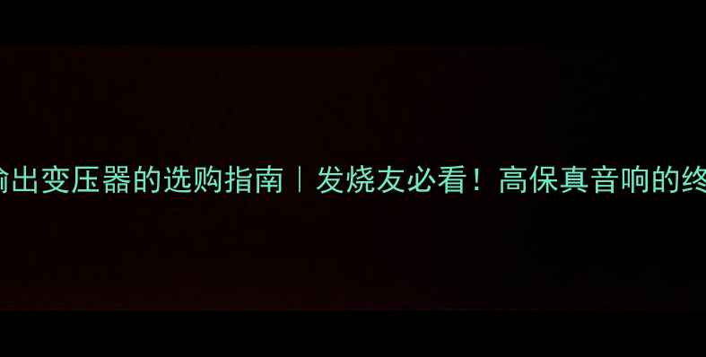 图片 🔥晶体管功放输出变压器的选购指南｜发烧友必看！高保真音响的终极秘密武器🔋2