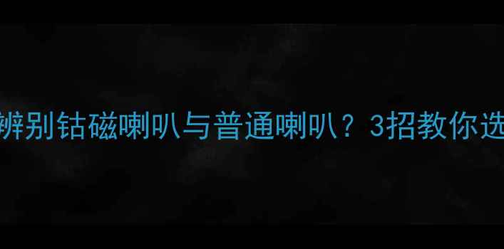 图片 🔥最新指南如何辨别钴磁喇叭与普通喇叭？3招教你选对黑科技音响！