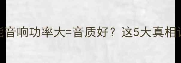 图片 🔥最新测评｜智能音响功率大=音质好？这5大真相让你避坑不踩雷！