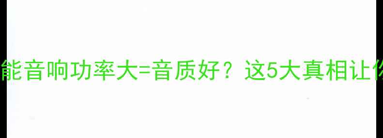 图片 🔥最新测评｜智能音响功率大=音质好？这5大真相让你避坑不踩雷！2