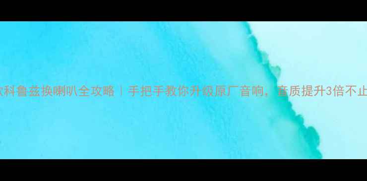 图片 🔥款科鲁兹换喇叭全攻略｜手把手教你升级原厂音响，音质提升3倍不止！2