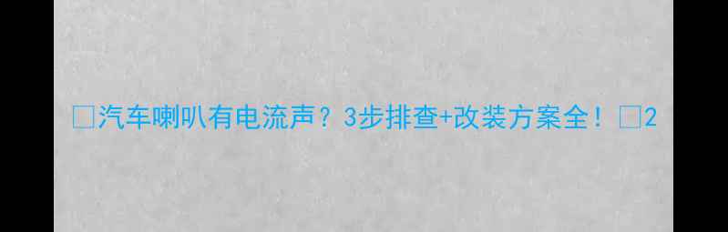 图片 🔥汽车喇叭有电流声？3步排查+改装方案全！🔥2