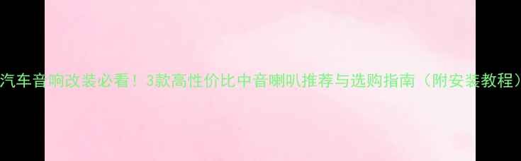 图片 🔥汽车音响改装必看！3款高性价比中音喇叭推荐与选购指南（附安装教程）2