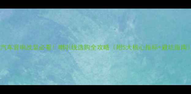 图片 🔥汽车音响改装必看！喇叭线选购全攻略（附5大核心指标+避坑指南）2