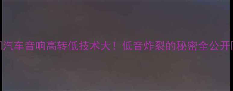 图片 🔥汽车音响高转低技术大！低音炸裂的秘密全公开🔥