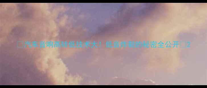 图片 🔥汽车音响高转低技术大！低音炸裂的秘密全公开🔥2