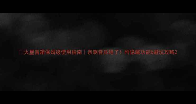 图片 🔥火星音箱保姆级使用指南｜亲测音质绝了！附隐藏功能&避坑攻略2