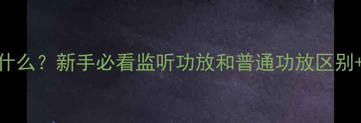 图片 🔥监听功放是什么？新手必看监听功放和普通功放区别+选购指南！🎵
