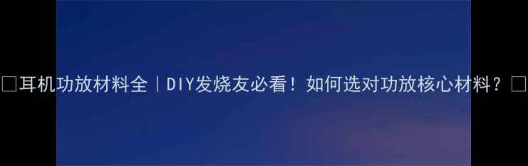 图片 🔥耳机功放材料全｜DIY发烧友必看！如何选对功放核心材料？🔥