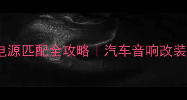 图片 🔥车载功放电源匹配全攻略｜汽车音响改装避坑指南🔥1