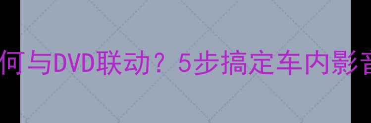 图片 🔥车载音响如何与DVD联动？5步搞定车内影音系统升级🔥1