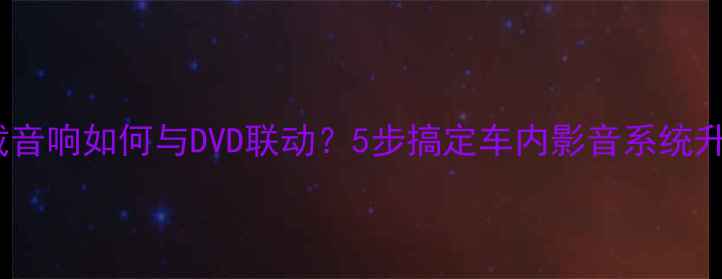 图片 🔥车载音响如何与DVD联动？5步搞定车内影音系统升级🔥2
