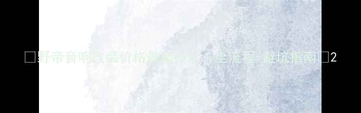 图片 🔥野帝音响改装价格最新报价｜全流程+避坑指南🔥2
