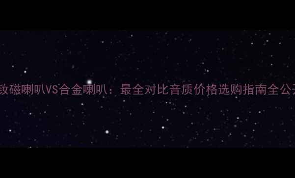 图片 🔥钕磁喇叭VS合金喇叭：最全对比音质价格选购指南全公开2