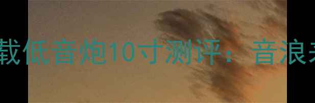 图片 🔥闭眼入！漫步者TWS-1000车载低音炮10寸测评：音浪来袭，驾驶也能秒变移动KTV！