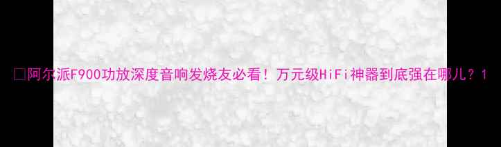 图片 🔥阿尔派F900功放深度音响发烧友必看！万元级HiFi神器到底强在哪儿？1