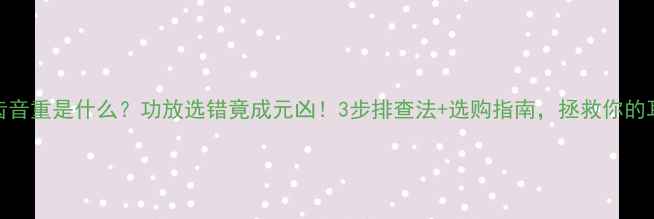 图片 🔥齿音重是什么？功放选错竟成元凶！3步排查法+选购指南，拯救你的耳朵