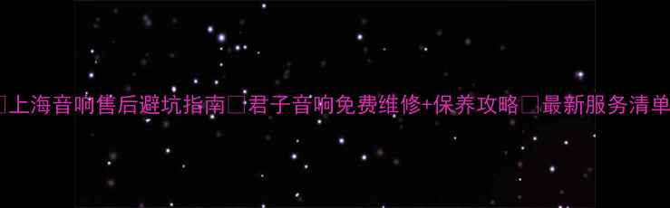 图片 🔧上海音响售后避坑指南🔧君子音响免费维修+保养攻略💡最新服务清单2