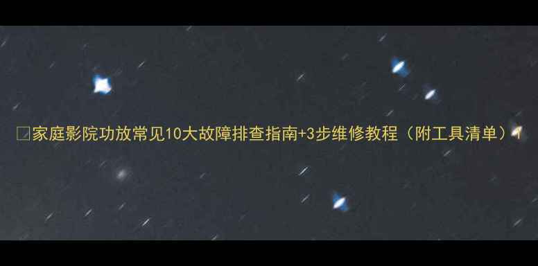 图片 🔧家庭影院功放常见10大故障排查指南+3步维修教程（附工具清单）1