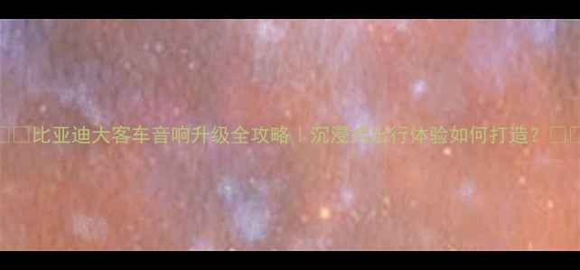 图片 🚐💥比亚迪大客车音响升级全攻略｜沉浸式出行体验如何打造？🎶🔊