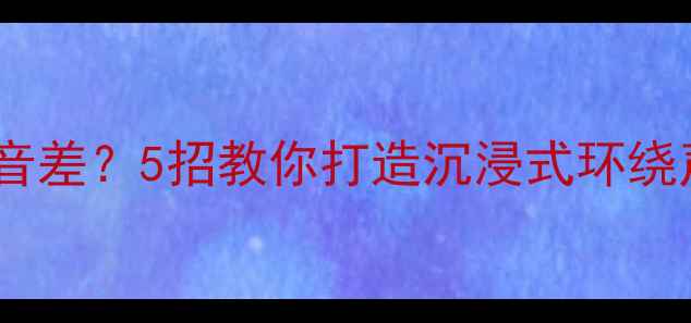 图片 🚗汽车音响改装低音差？5招教你打造沉浸式环绕声！附避坑指南🎵2