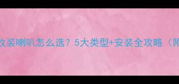 图片 🚗汽车音响改装喇叭怎么选？5大类型+安装全攻略（附避坑指南）