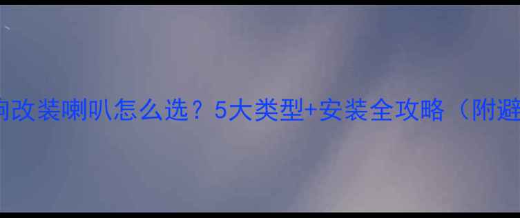图片 🚗汽车音响改装喇叭怎么选？5大类型+安装全攻略（附避坑指南）1