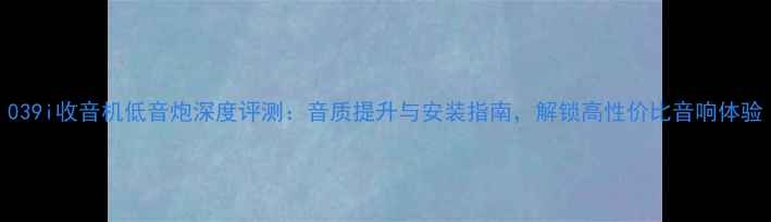 图片 039i收音机低音炮深度评测：音质提升与安装指南，解锁高性价比音响体验