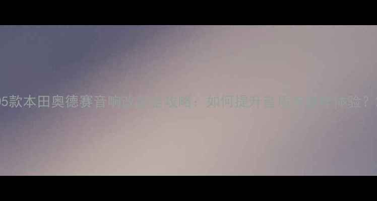 图片 05款本田奥德赛音响改装全攻略：如何提升音质与操作体验？2