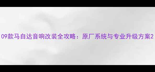 图片 09款马自达音响改装全攻略：原厂系统与专业升级方案2