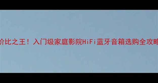 图片 100-200元音响性价比之王！入门级家庭影院HiFi蓝牙音箱选购全攻略（附避坑指南）2