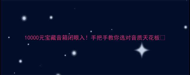 图片 10000元宝藏音箱闭眼入！手把手教你选对音质天花板💥